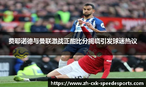 费耶诺德与曼联激战正酣比分揭晓引发球迷热议